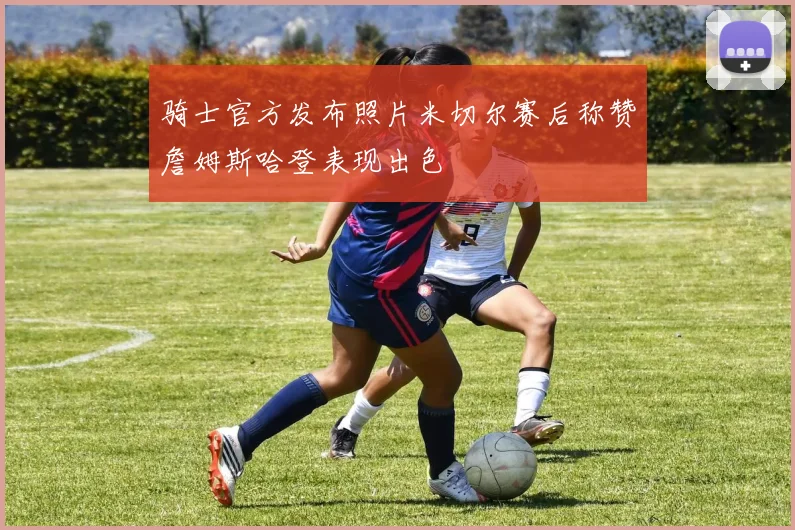 骑士官方发布照片米切尔赛后称赞詹姆斯哈登表现出色