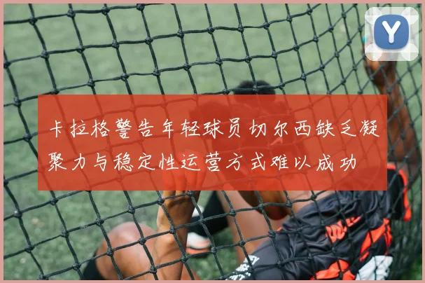 卡拉格警告年轻球员切尔西缺乏凝聚力与稳定性运营方式难以成功