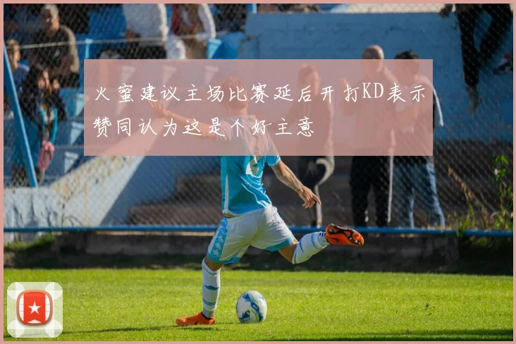 火蜜建议主场比赛延后开打KD表示赞同认为这是个好主意