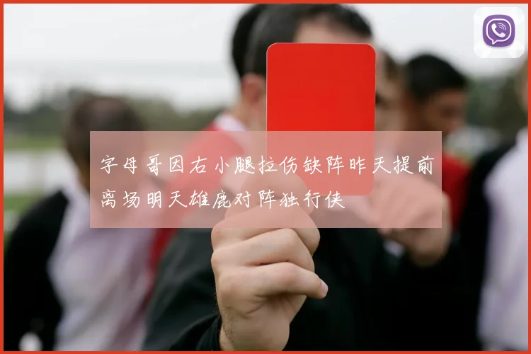 字母哥因右小腿拉伤缺阵昨天提前离场明天雄鹿对阵独行侠