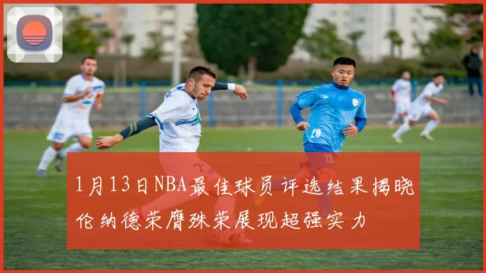 1月13日NBA最佳球员评选结果揭晓伦纳德荣膺殊荣展现超强实力