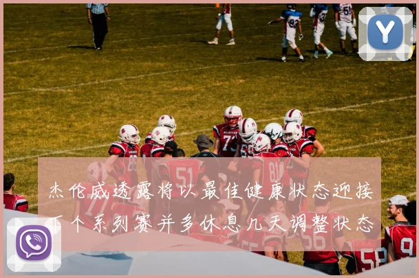 杰伦威透露将以最佳健康状态迎接下个系列赛并多休息几天调整状态