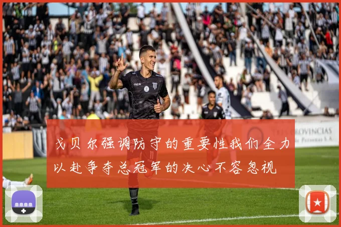 戈贝尔强调防守的重要性我们全力以赴争夺总冠军的决心不容忽视
