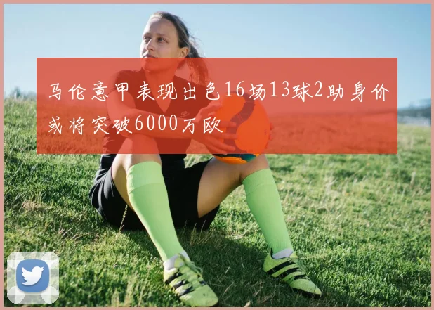 马伦意甲表现出色16场13球2助身价或将突破6000万欧