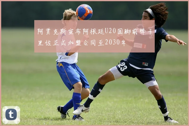 阿贾克斯宣布阿根廷U20国脚前锋卡里佐正式加盟合同至2030年