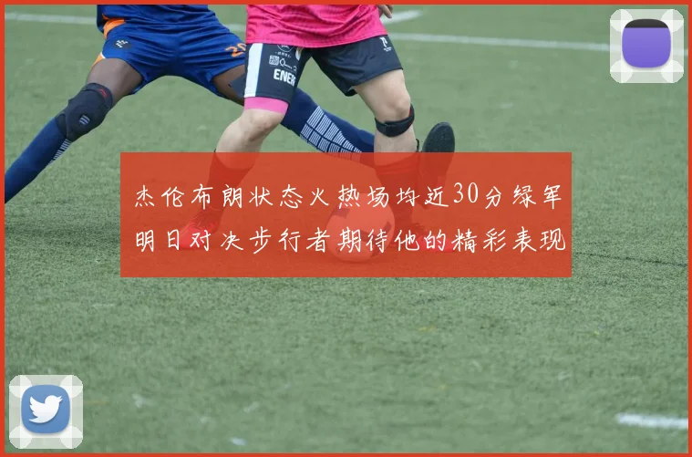 杰伦布朗状态火热场均近30分绿军明日对决步行者期待他的精彩表现