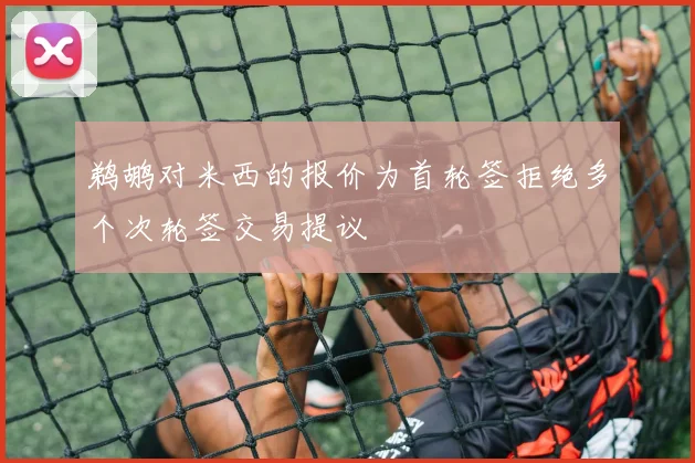 鹈鹕对米西的报价为首轮签拒绝多个次轮签交易提议