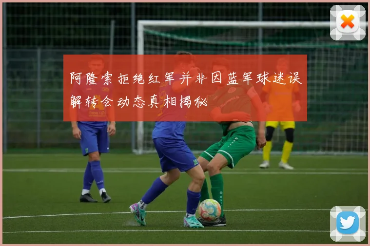 阿隆索拒绝红军并非因蓝军球迷误解转会动态真相揭秘