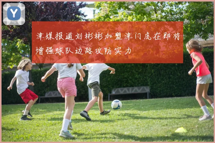 津媒报道刘彬彬加盟津门虎在即将增强球队边路攻防实力