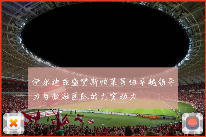 伊尔迪兹盛赞斯帕莱蒂的卓越领导力与激励团队的无穷动力