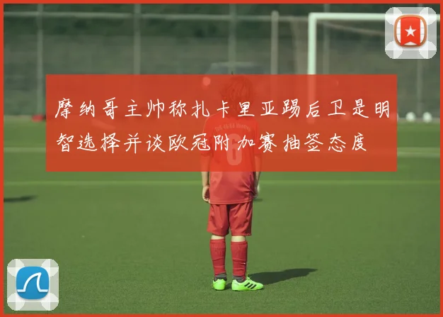 摩纳哥主帅称扎卡里亚踢后卫是明智选择并谈欧冠附加赛抽签态度