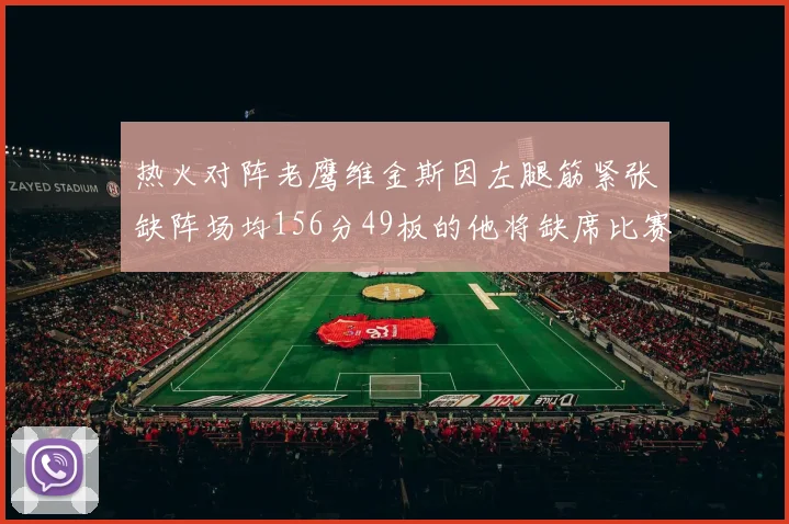 热火对阵老鹰维金斯因左腿筋紧张缺阵场均156分49板的他将缺席比赛