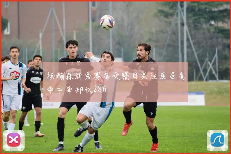 杨瀚森新秀赛备受瞩目关注度虽高命中率却仅286