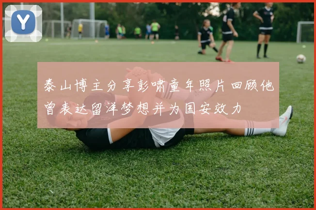 泰山博主分享彭啸童年照片回顾他曾表达留洋梦想并为国安效力
