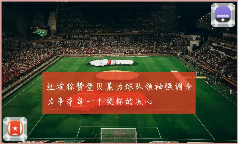 杜埃称赞登贝莱为球队领袖强调全力争夺每一个奖杯的决心