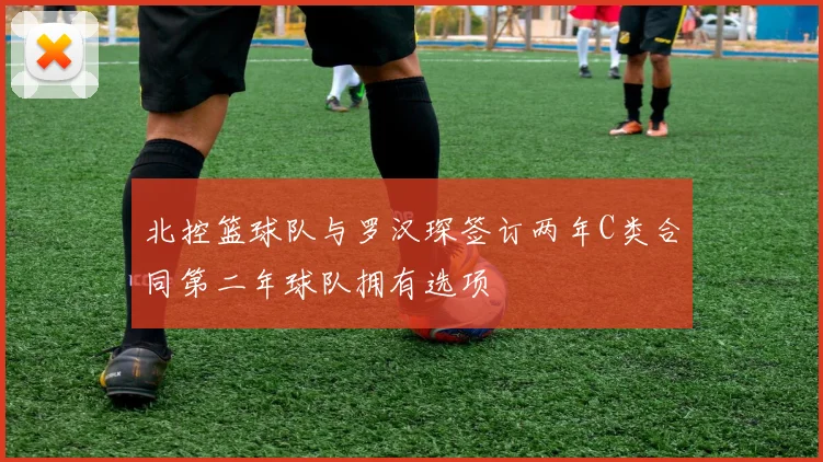 北控篮球队与罗汉琛签订两年C类合同第二年球队拥有选项