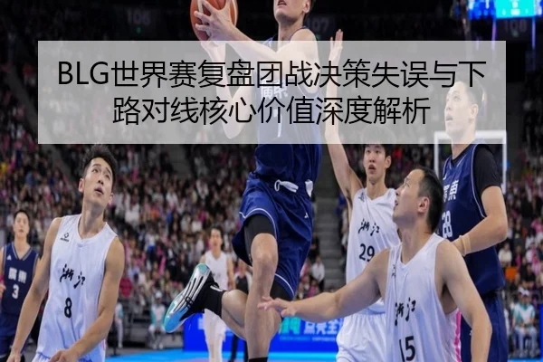 BLG世界赛复盘团战决策失误与下路对线核心价值深度解析